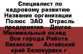 Специалист по кадровому развитию › Название организации ­ Полюс, ЗАО › Отрасль предприятия ­ Другое › Минимальный оклад ­ 1 - Все города Работа » Вакансии   . Алтайский край,Белокуриха г.